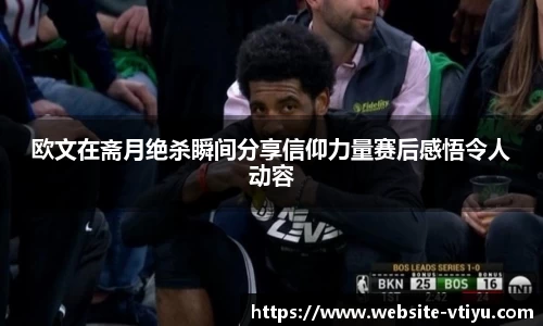 欧文在斋月绝杀瞬间分享信仰力量赛后感悟令人动容