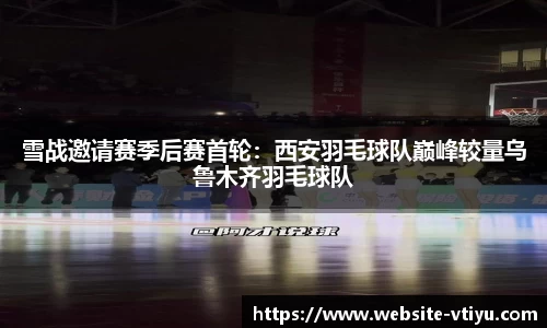 雪战邀请赛季后赛首轮：西安羽毛球队巅峰较量乌鲁木齐羽毛球队