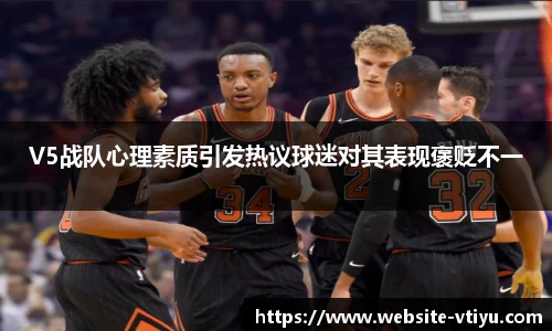 V5战队心理素质引发热议球迷对其表现褒贬不一